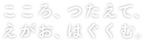 こころ、つたえて、えがお、はぐくむ。